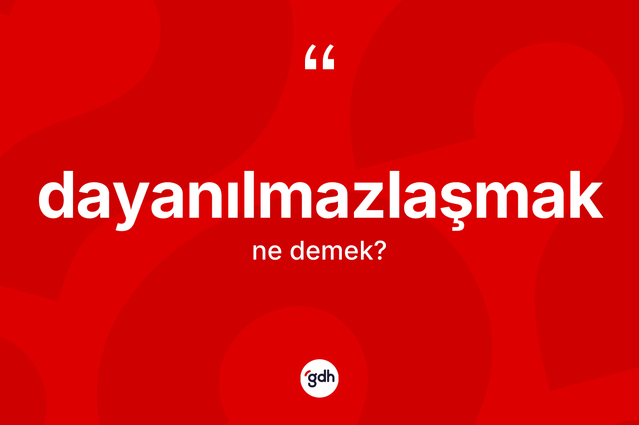 Dayanılmazlaşmak ne demek? Dayanılmazlaşmağın TDK'ya göre anlamı nedir?