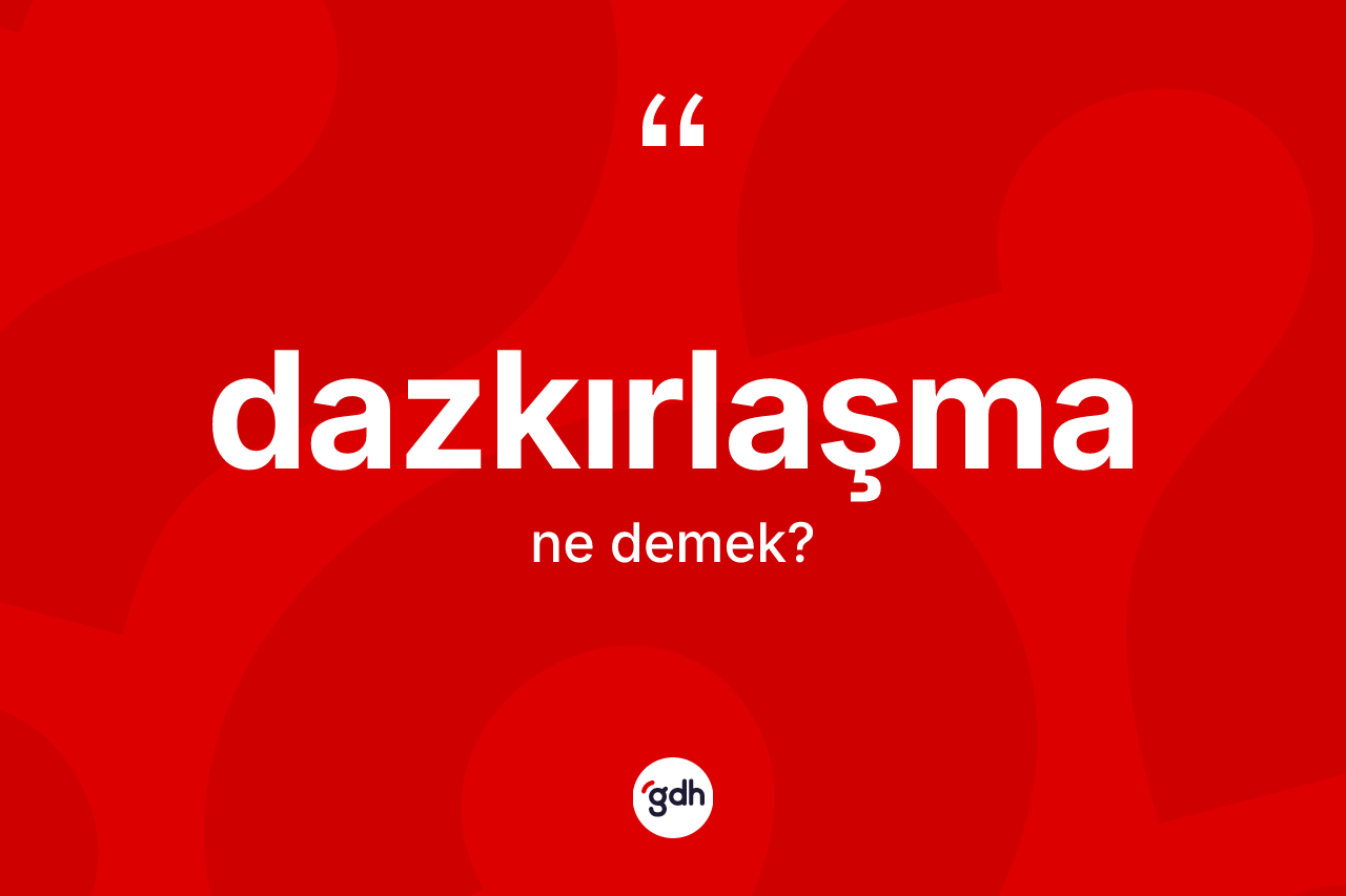 Dazkırlaşma kelimesi ne anlama gelir? Dazkırlaşmanın TDK'ya göre anlamı nedir?