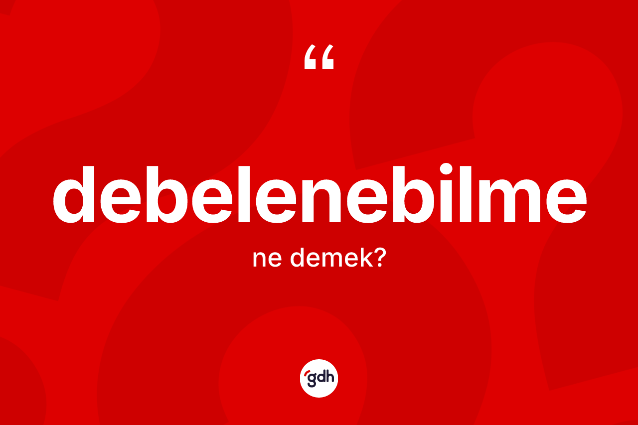 Debelenebilme ne anlama gelir? Debelenebilme kelimesinin TDK'ya göre açıklaması nedir?