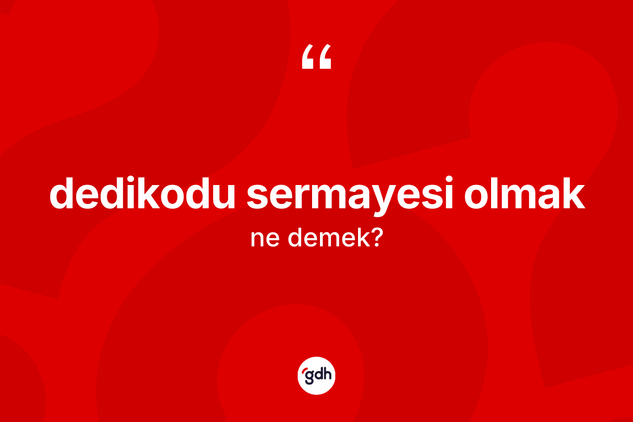 Dedikodu sermayesi olmak ifadesinin kısaca anlamı nedir?