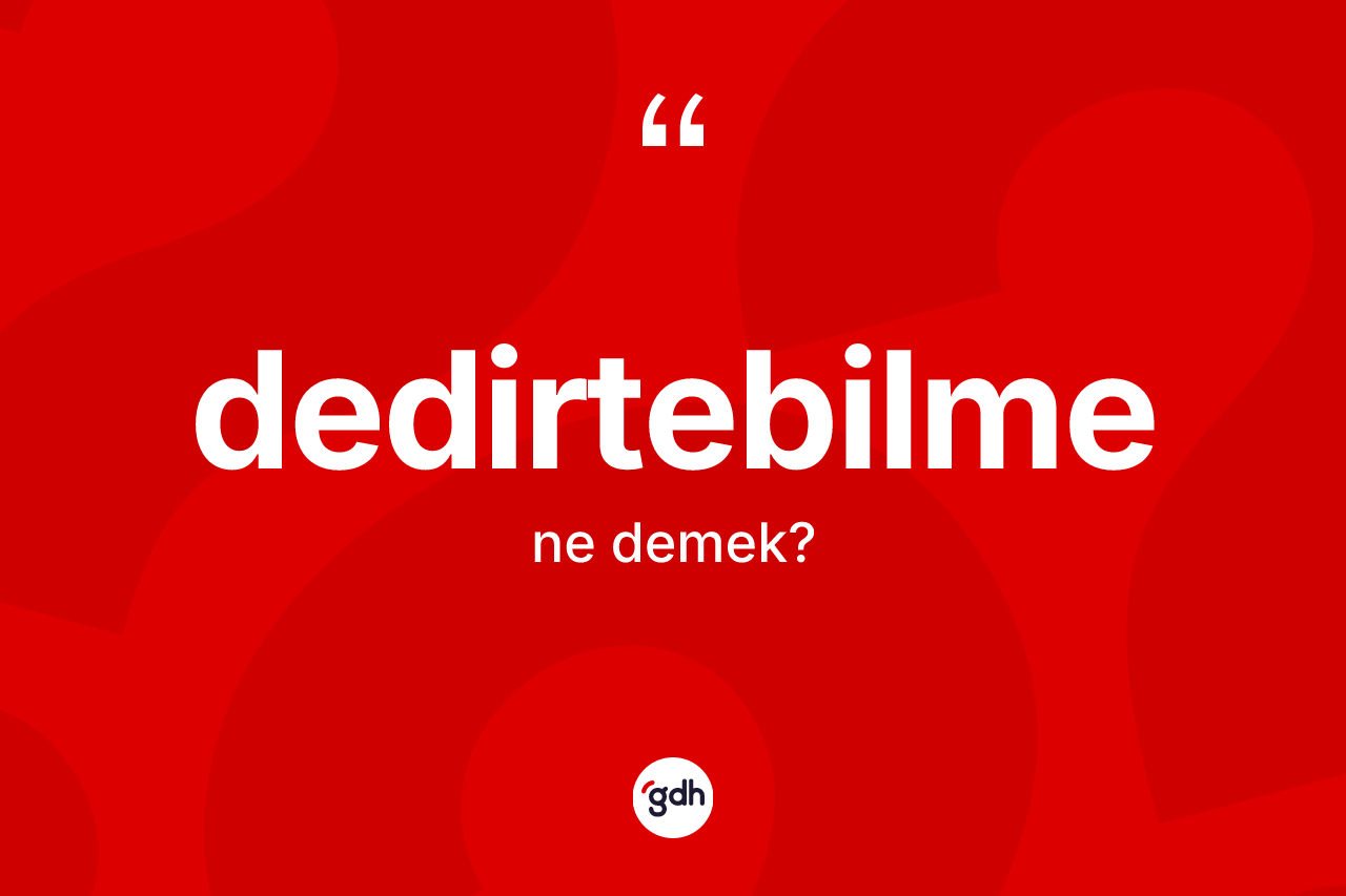 Dedirtebilme kelimesinin tanımı nedir? Dedirtebilmenin halk arasındaki kullanımı nasıldır?