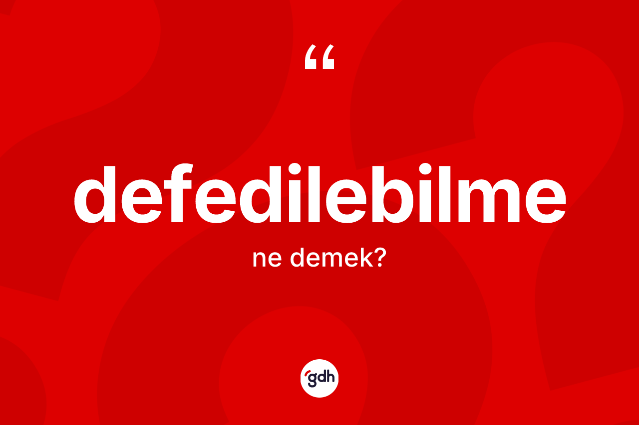 Defedilebilme ne demek? Defedilebilmenin TDK'ya göre anlamı nedir?