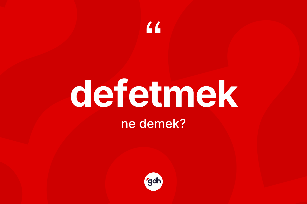 Defetmek kelimesi ne anlama gelir?