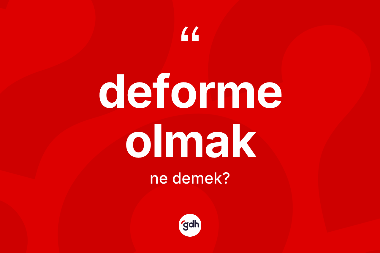 Deforme olmak ifadesinin anlamı nedir?