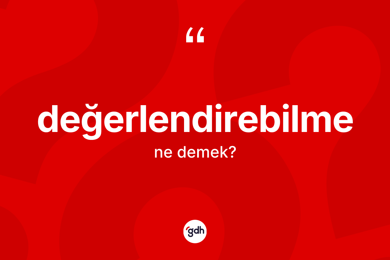 Değerlendirebilme nedir? Değerlendirebilme kelimesinin özellikleri nelerdir?