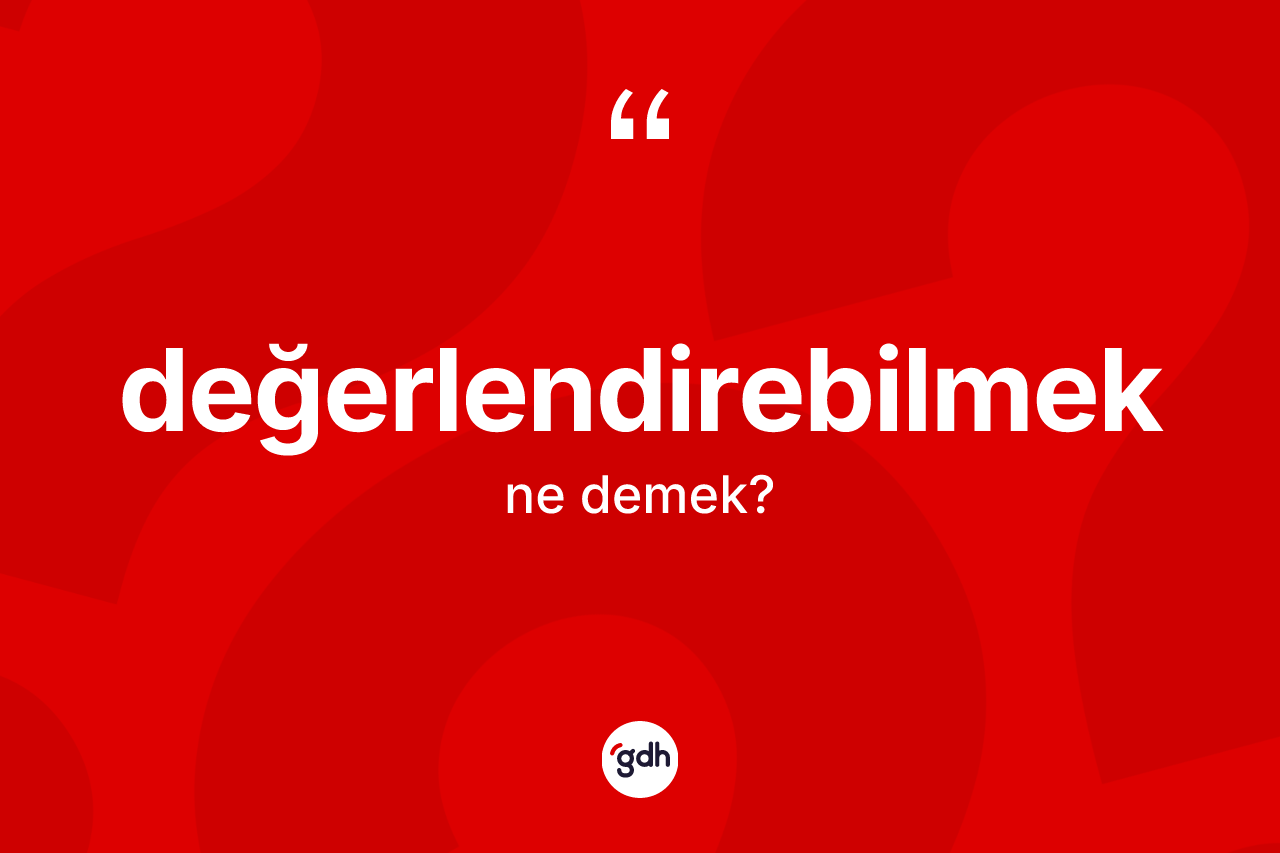 Değerlendirebilmek kelimesi nedir? Değerlendirebilmek kelimesinin kaç farklı anlamı var?
