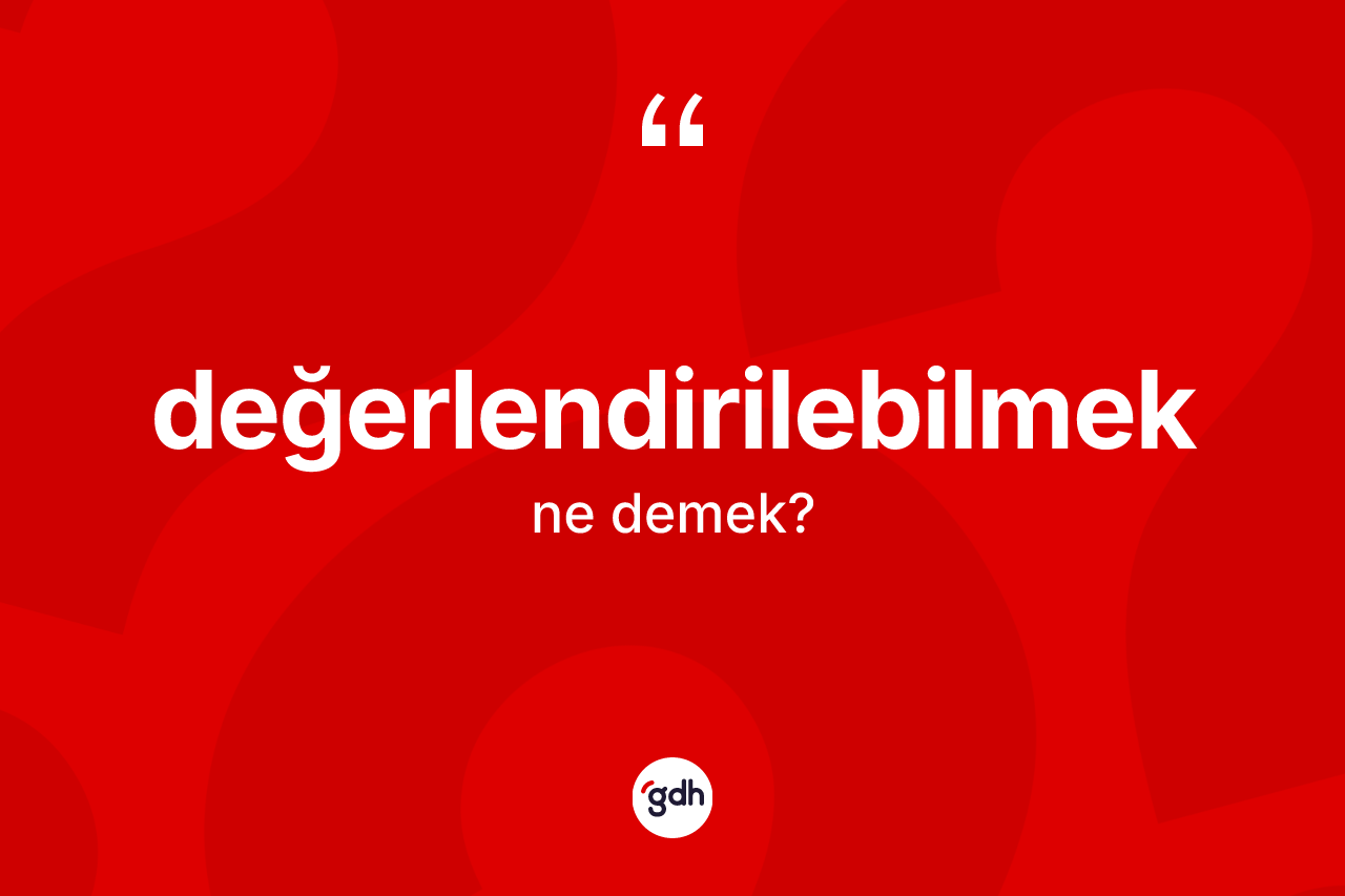 Değerlendirilebilmek ne demek? Değerlendirilebilmeğin TDK'ya göre anlamı nedir?
