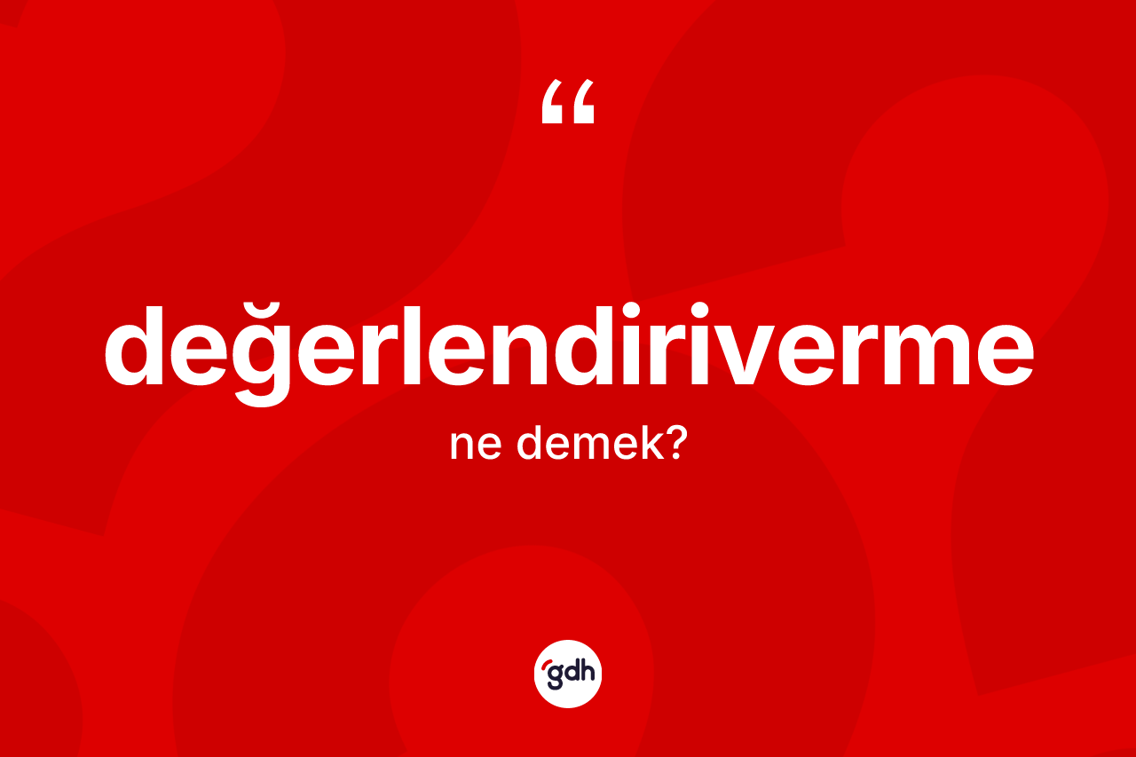 Değerlendiriverme kelimesinin sözlükteki tanımı nedir? Değerlendirivermenin kısaca tanımı nedir?