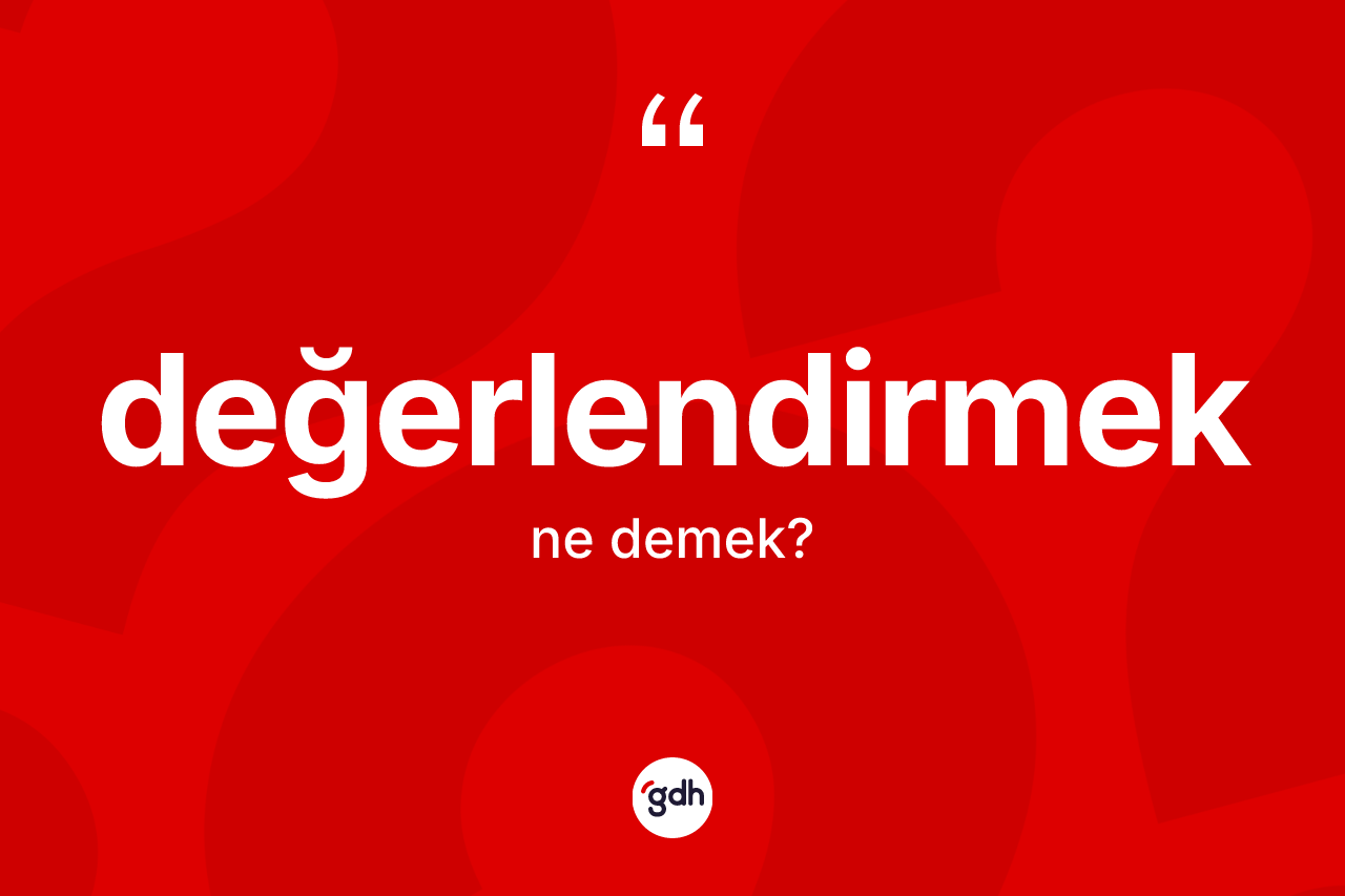 Değerlendirmek kelimesi ne anlama gelir? Değerlendirmeğin sözlükteki anlamı nedir?