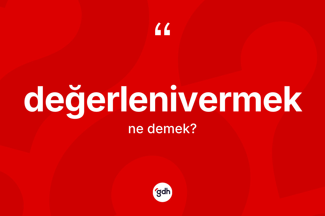 Değerlenivermek kelimesinin tanımı nedir? Değerlenivermek kelimesinin kaç farklı anlamı var?