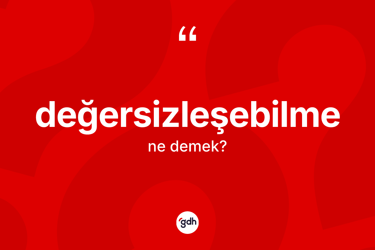 Değersizleşebilme kelimesinin anlamı nedir? Değersizleşebilmenin TDK'ya göre anlamı nedir?