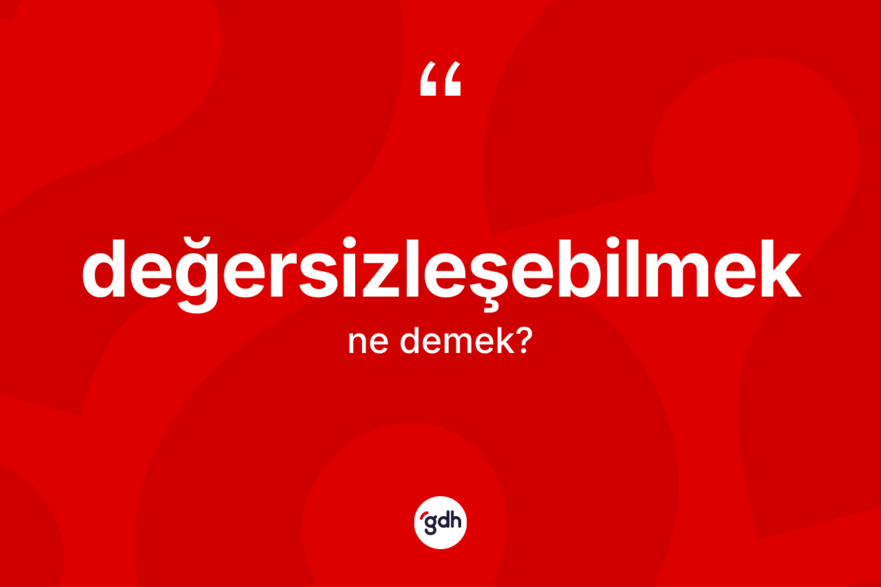 Değersizleşebilmek kelimesi ne anlama gelir? Değersizleşebilmeğin kısaca tanımı nedir?