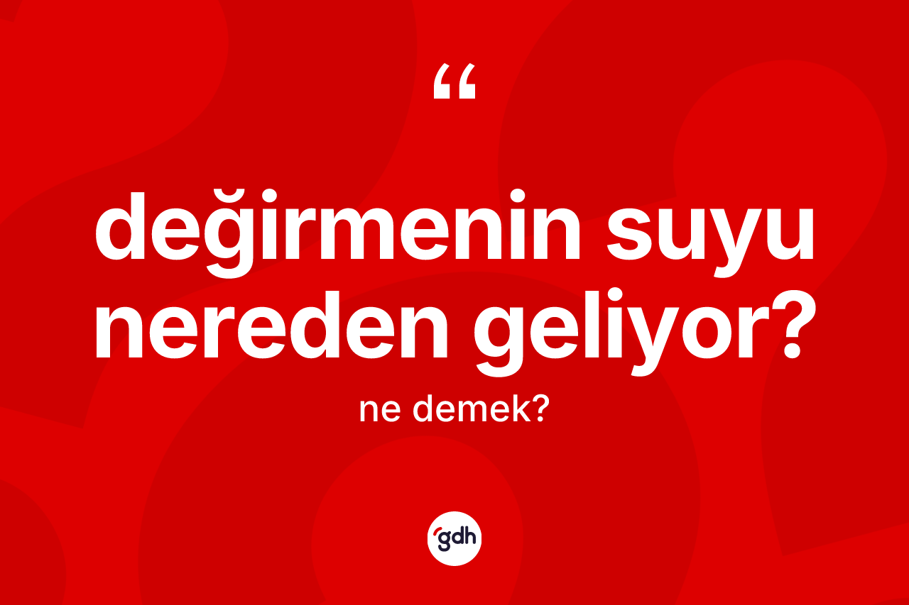 Değirmenin suyu nereden geliyor? ifadesinin anlamı nedir? Değirmenin suyu nereden geliyor? sözünün TDK'ya göre anlamı nedir?