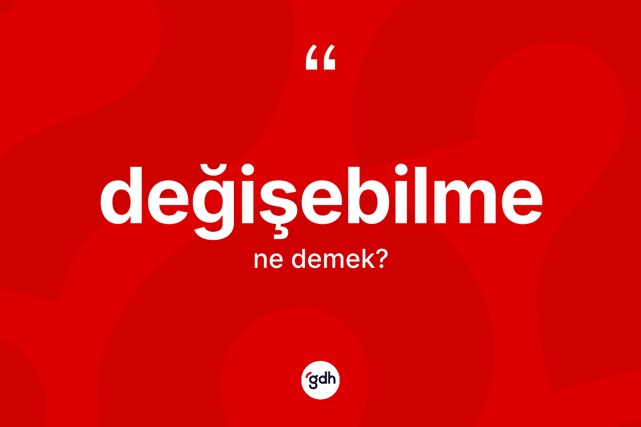 Değişebilme kelimesi ne demek? Değişebilme kelimesinin özellikleri nelerdir?