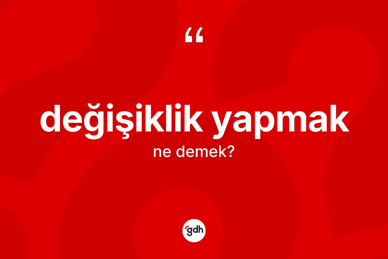 Değişiklik yapmak ifadesinin anlamı nedir?