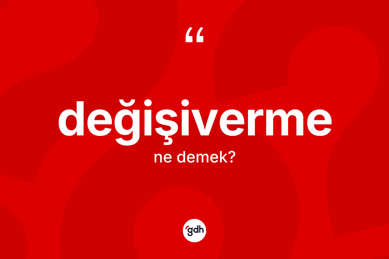 Değişiverme ne demek? Değişivermenin TDK'ya göre anlamı nedir?
