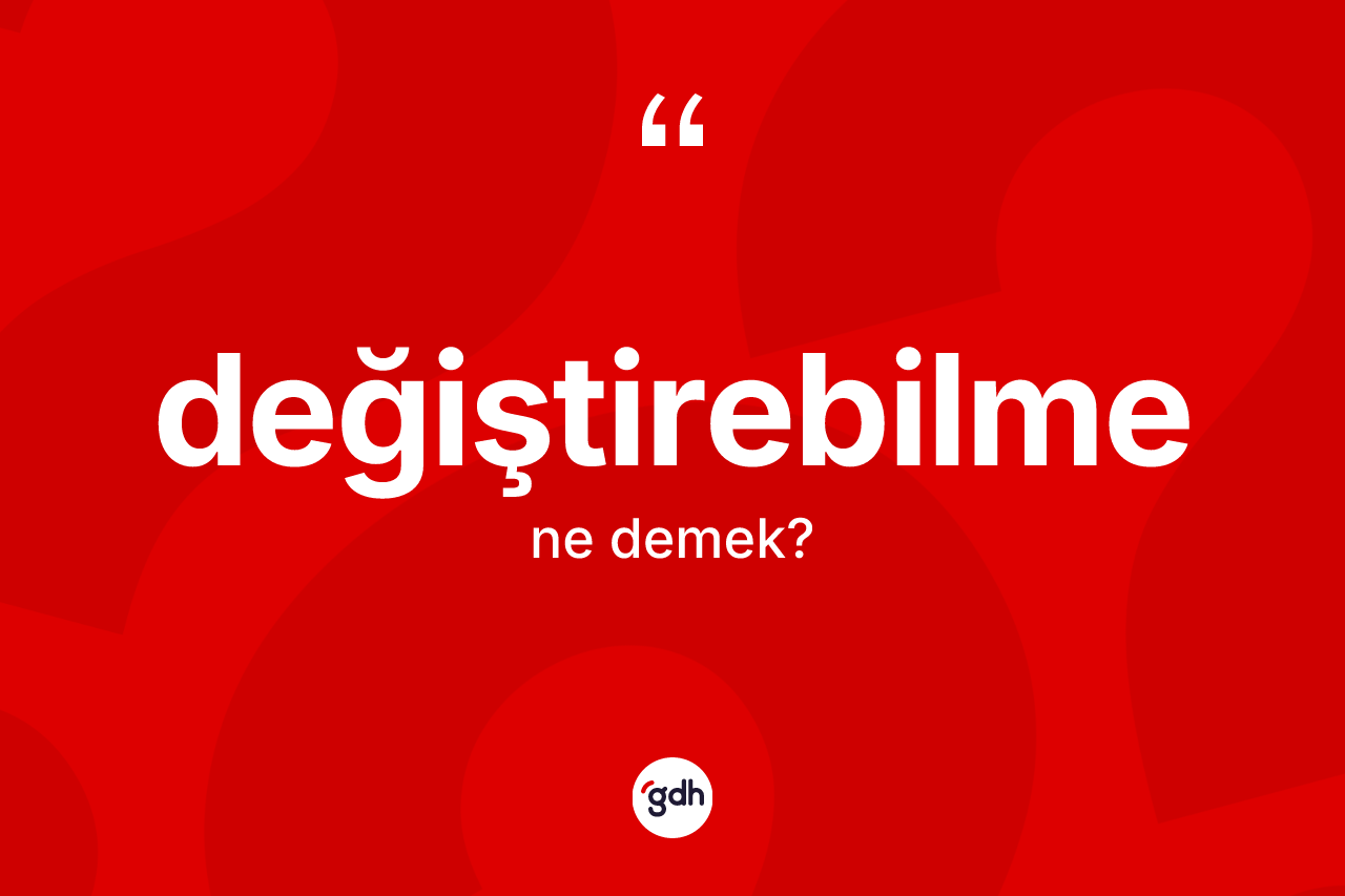 Değiştirebilme kelimesinin anlamı nedir? Değiştirebilme kelimesinin özellikleri nelerdir?