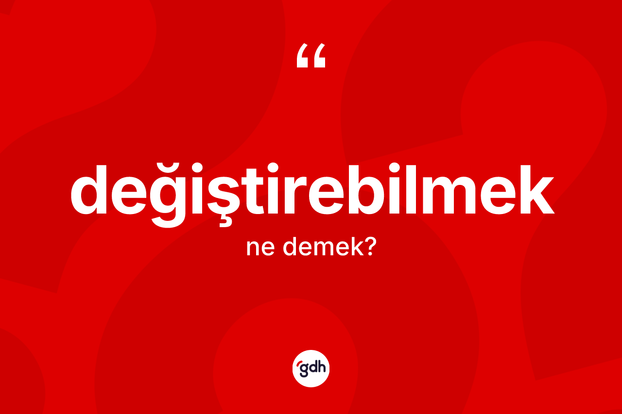 Değiştirebilmek kelimesi ne anlama gelir?