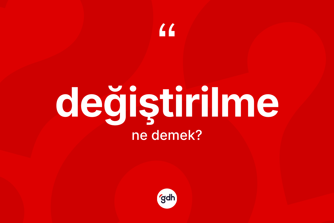 Değiştirilme kelimesinin anlamı nedir? Değiştirilme kelimesinin özellikleri nelerdir?