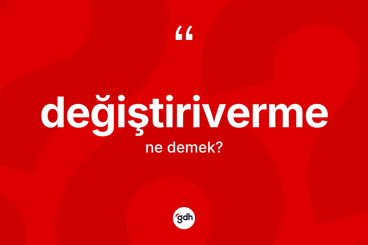 Değiştiriverme ne demek? Değiştirivermenin kısaca tanımı nedir?