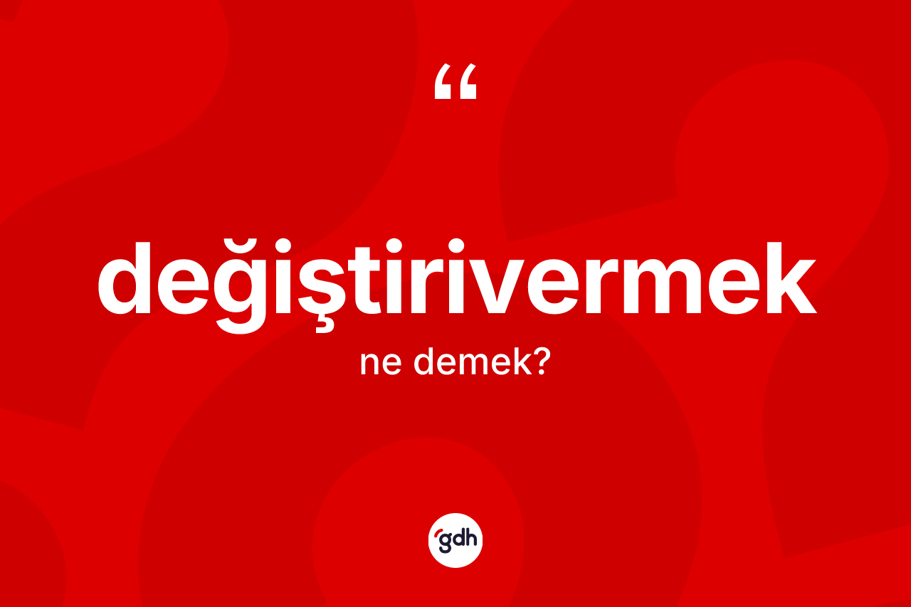 Değiştirivermek ne anlama gelir?
