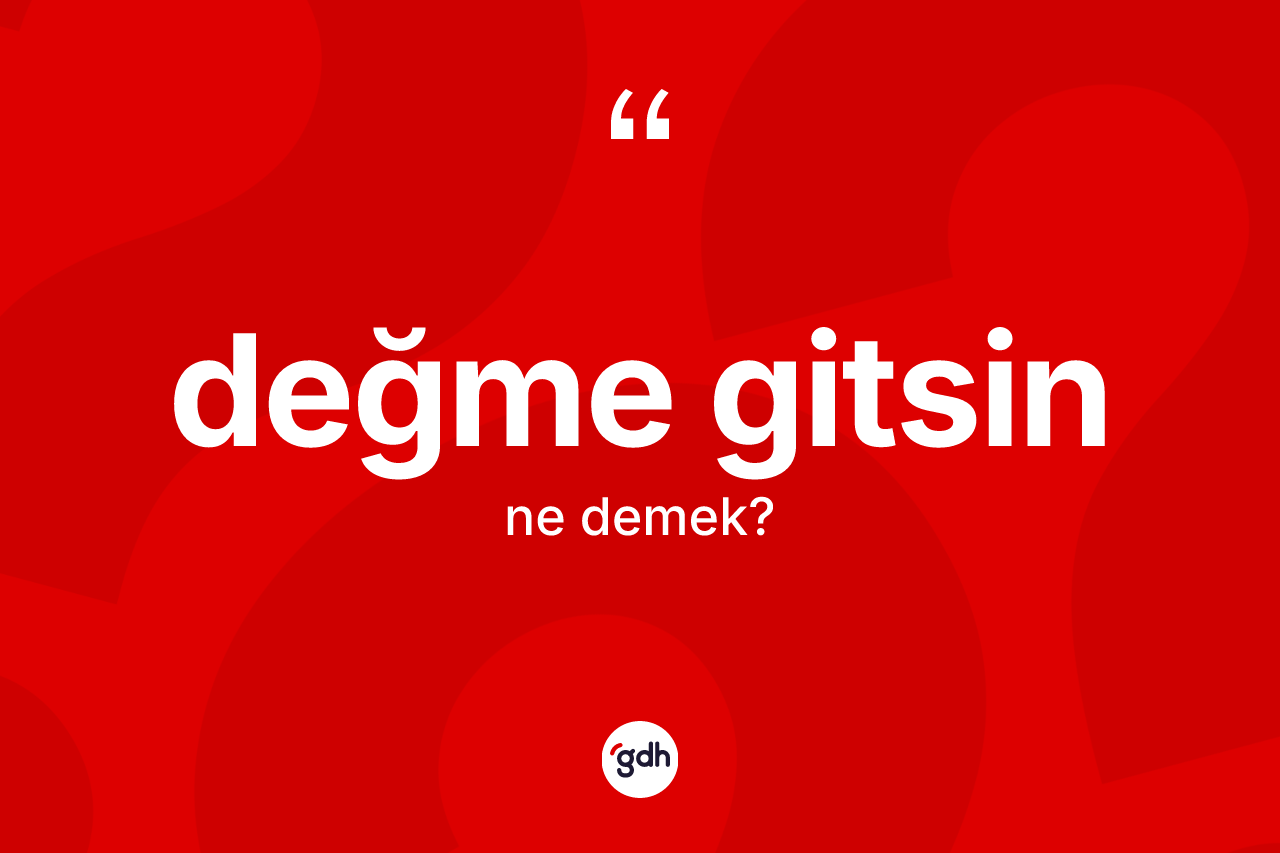 Değme gitsin ifadesinin kısaca anlamı nedir? Değme gitsin ifadesi nerede kullanılır?