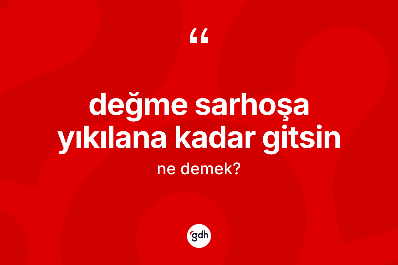 Değme sarhoşa yıkılana kadar gitsin sözü neyi anlatır?