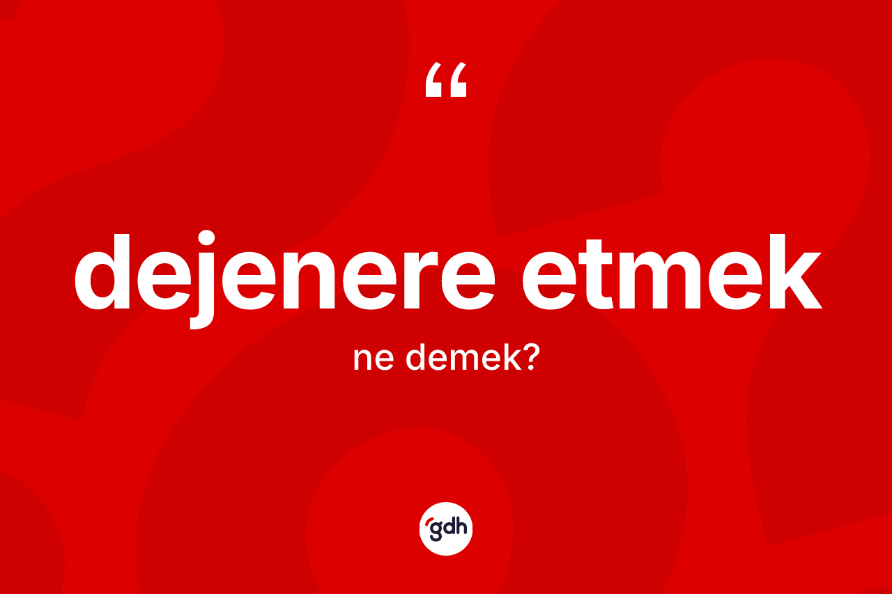 Dejenere etmek ifadesinin anlamı nedir?