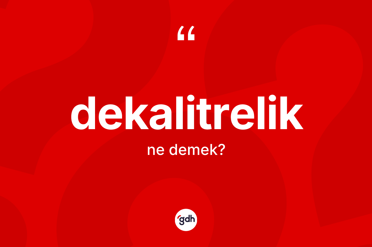 Dekalitrelik kelimesi ne demek? Dekalitrelik kelimesinin kaç farklı anlamı var?