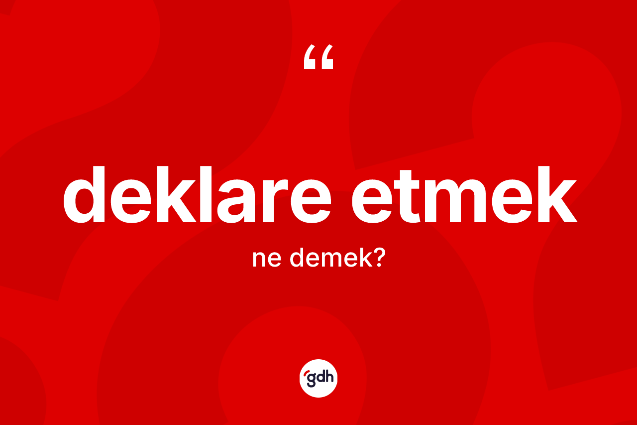 Deklare etmek ifadesinin sözlükteki anlamı nedir?