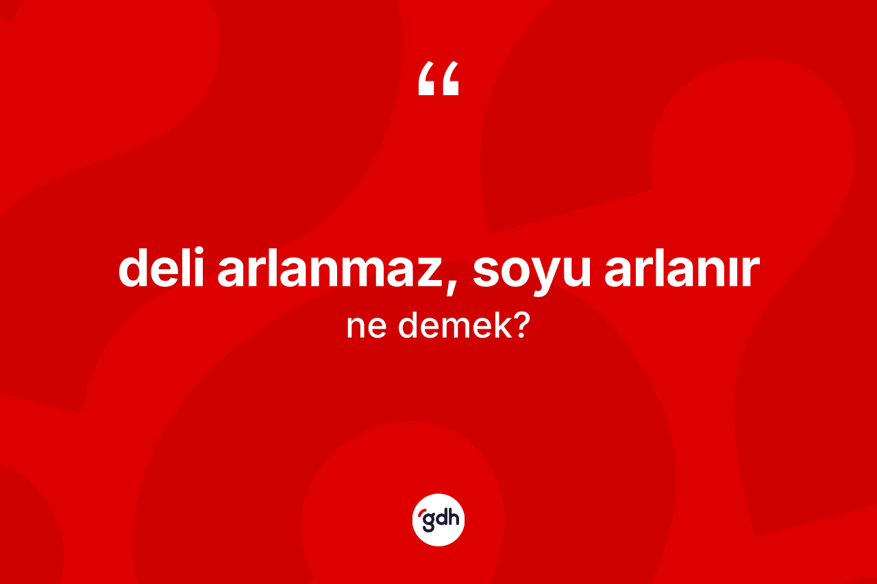 Deli arlanmaz, soyu arlanır ifadesinin anlamı nedir?