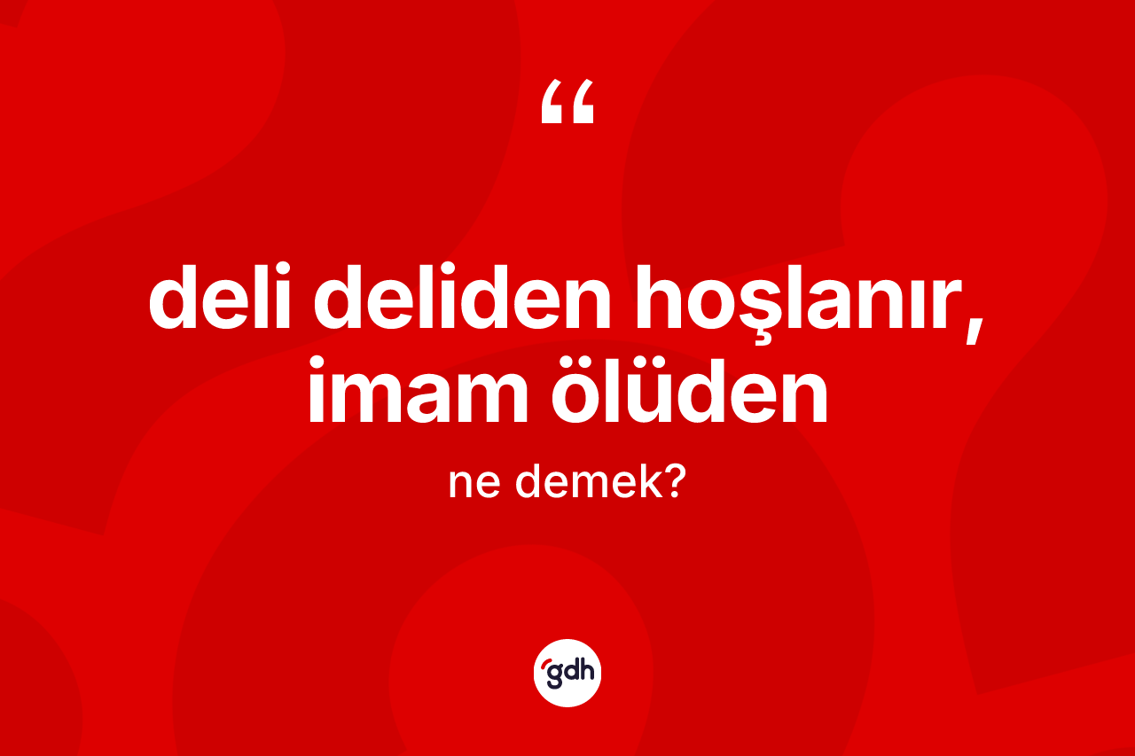 Deli deliden hoşlanır, imam ölüden ifadesinin sözlükteki anlamı nedir?