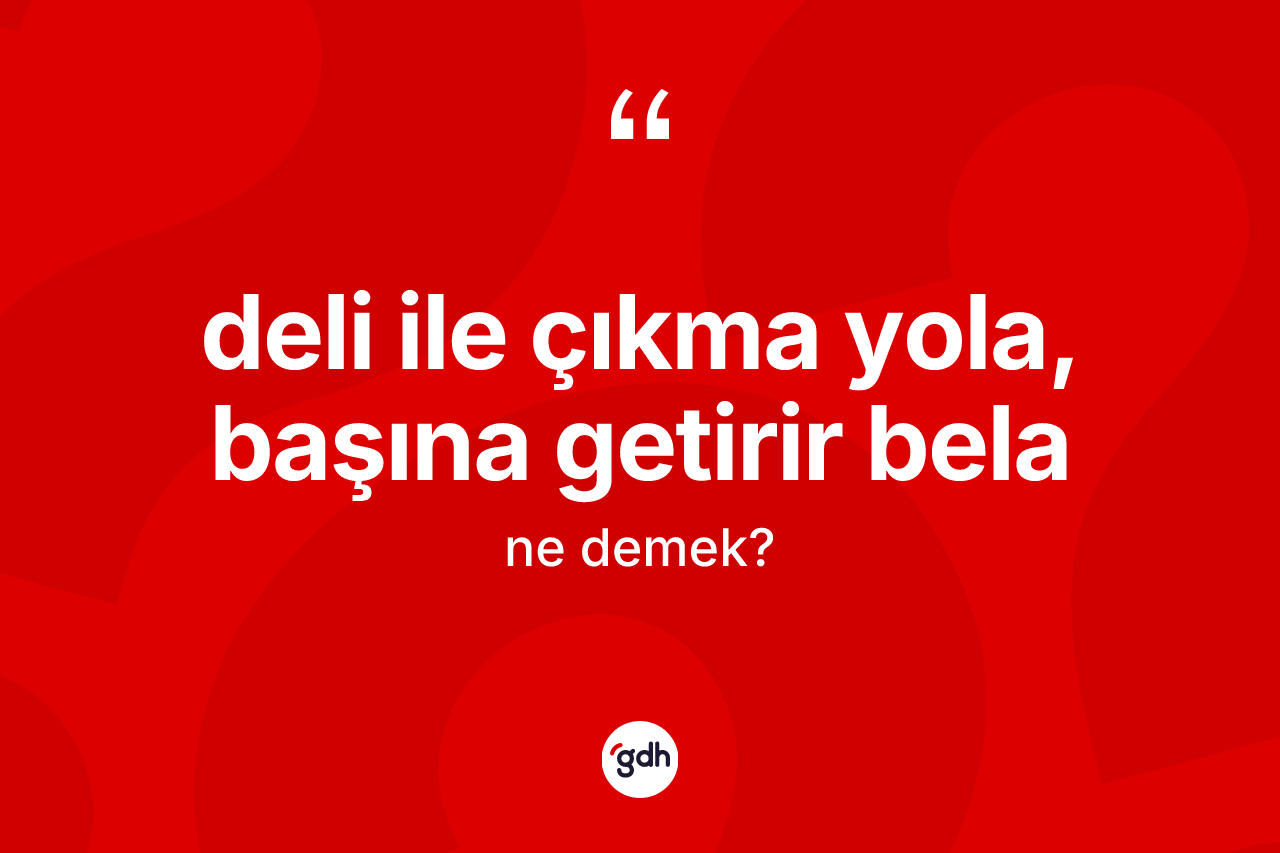 Deli ile çıkma yola, başına getirir bela ifadesinin tanımı nedir?