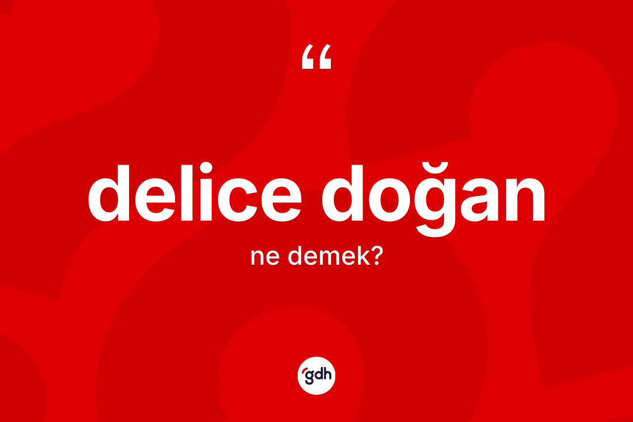 Delice doğan kelimesinin sözlükteki tanımı nedir?