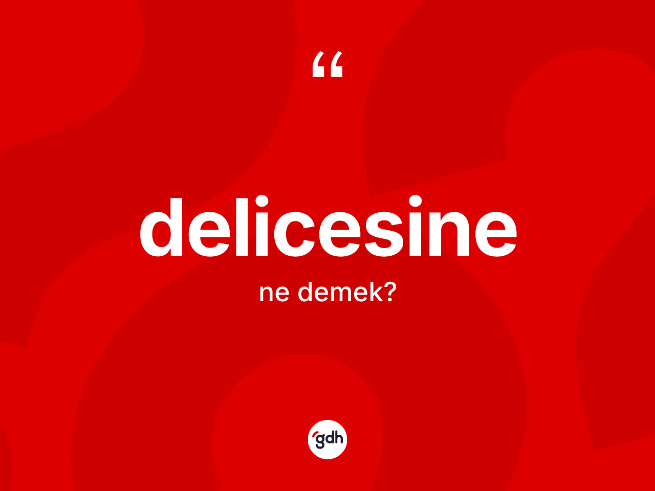 Delicesine kelimesi ne demek? Delicesine kelimesinin kaç farklı anlamı var?