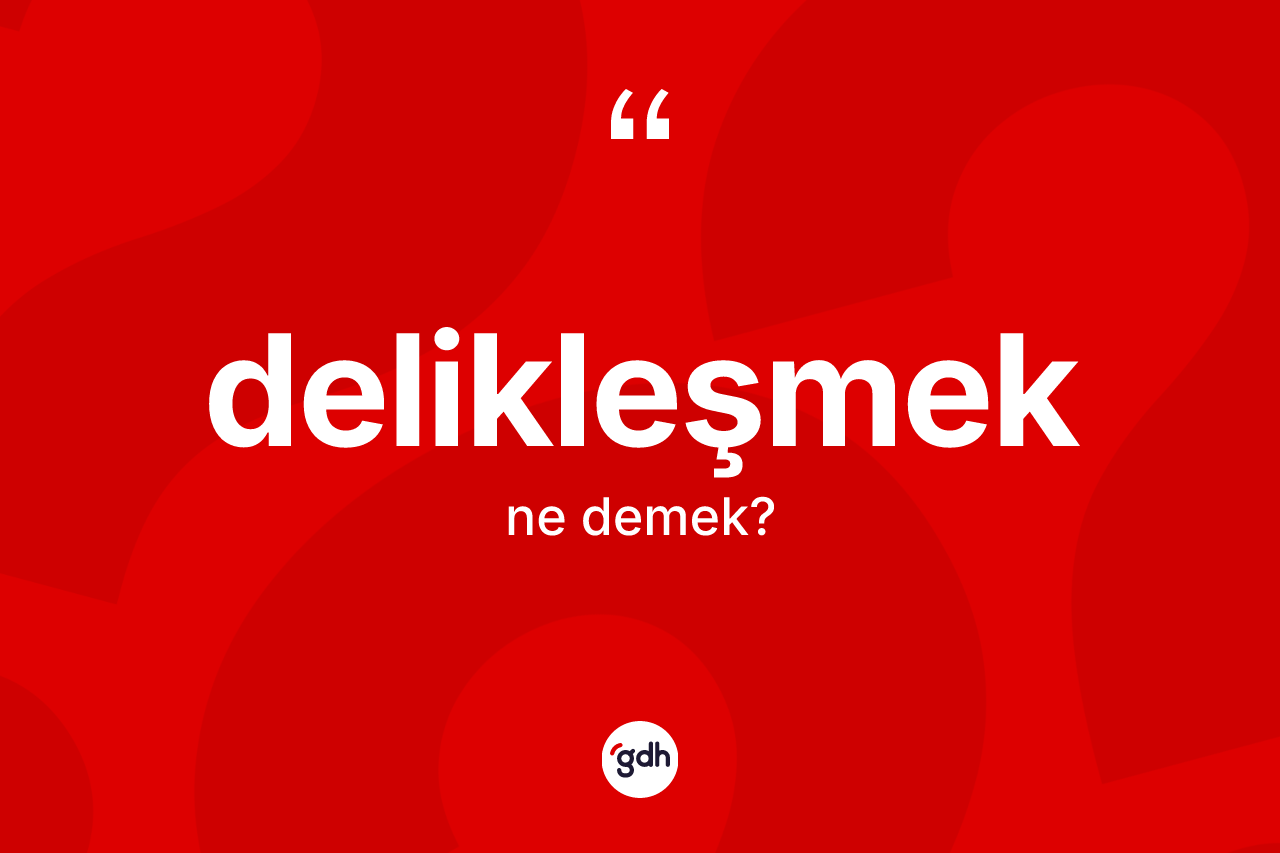 Delikleşmek kelimesinin tanımı nedir? Delikleşmeğin TDK'ya göre anlamı nedir?
