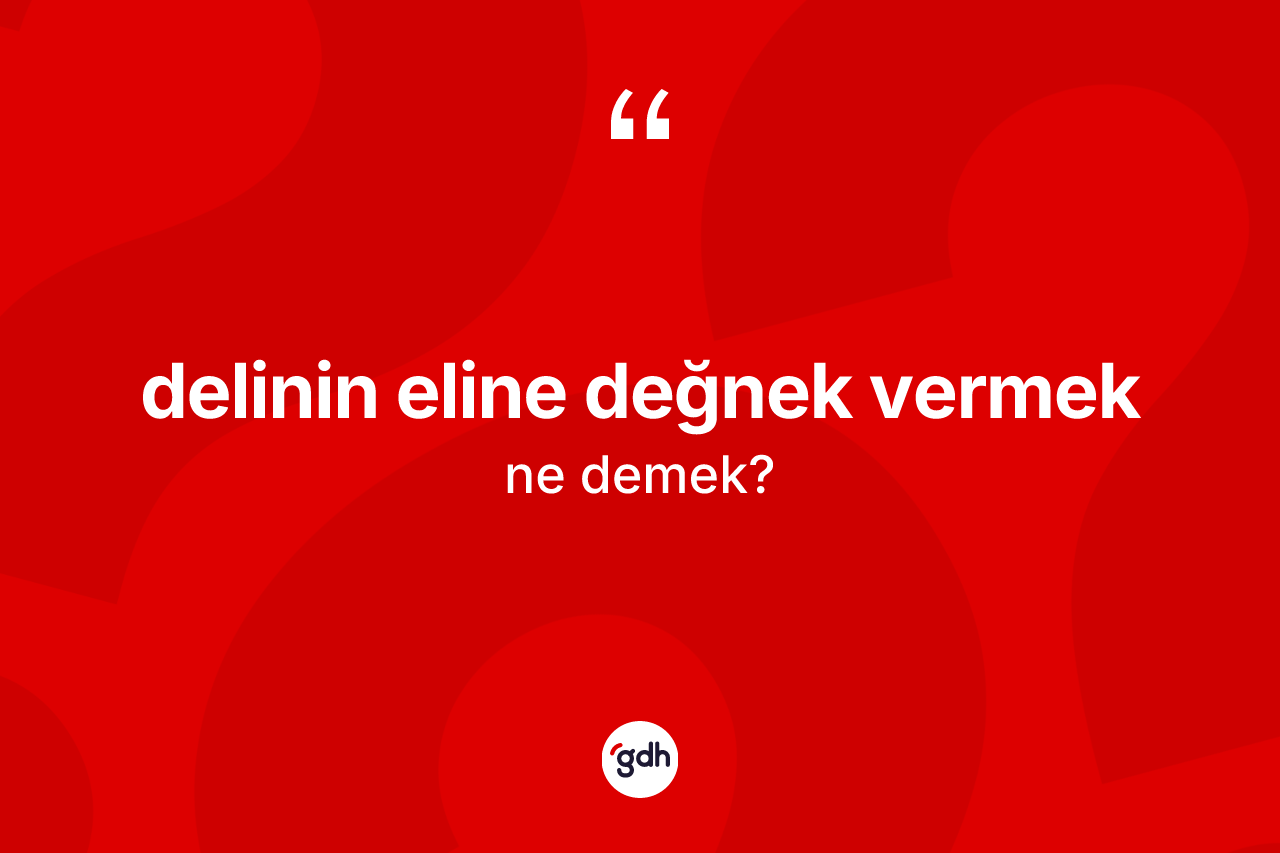 Delinin eline değnek vermek ifadesi ne demektir?