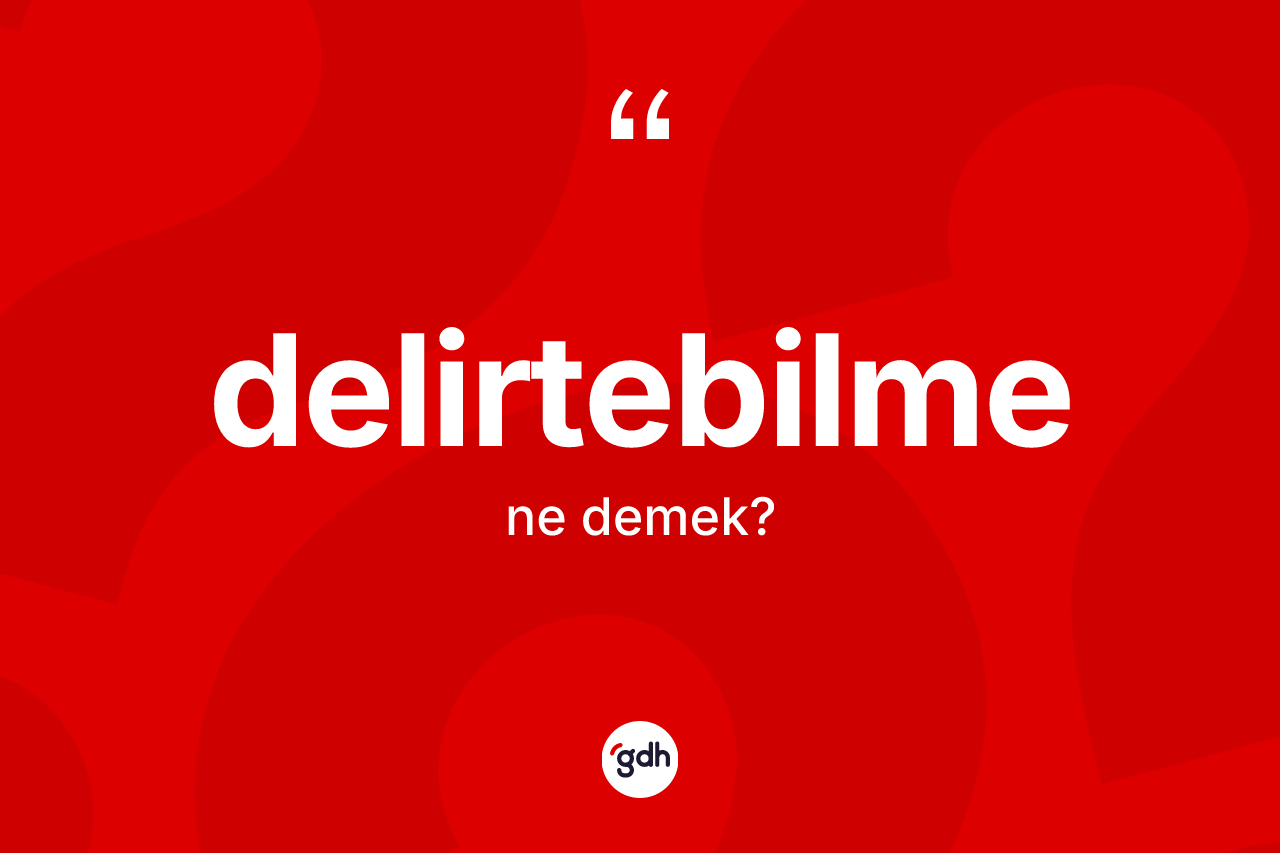 Delirtebilme kelimesi ne anlama gelir? Delirtebilmenin TDK'ya göre anlamı nedir?