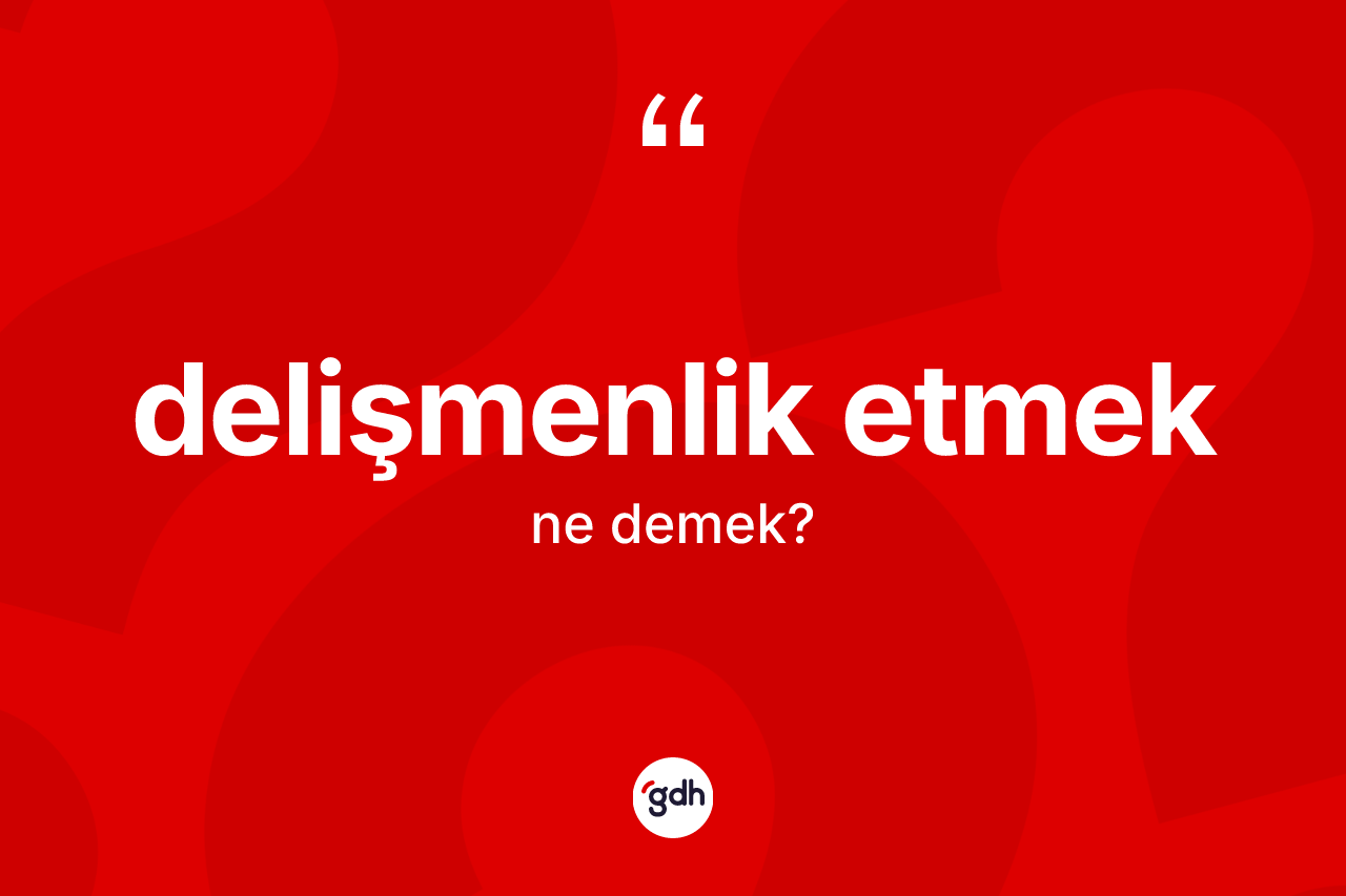 Delişmenlik etmek ifadesinin tanımı nedir? Delişmenlik etmek ifadesi hangi durumlarda kullanılır