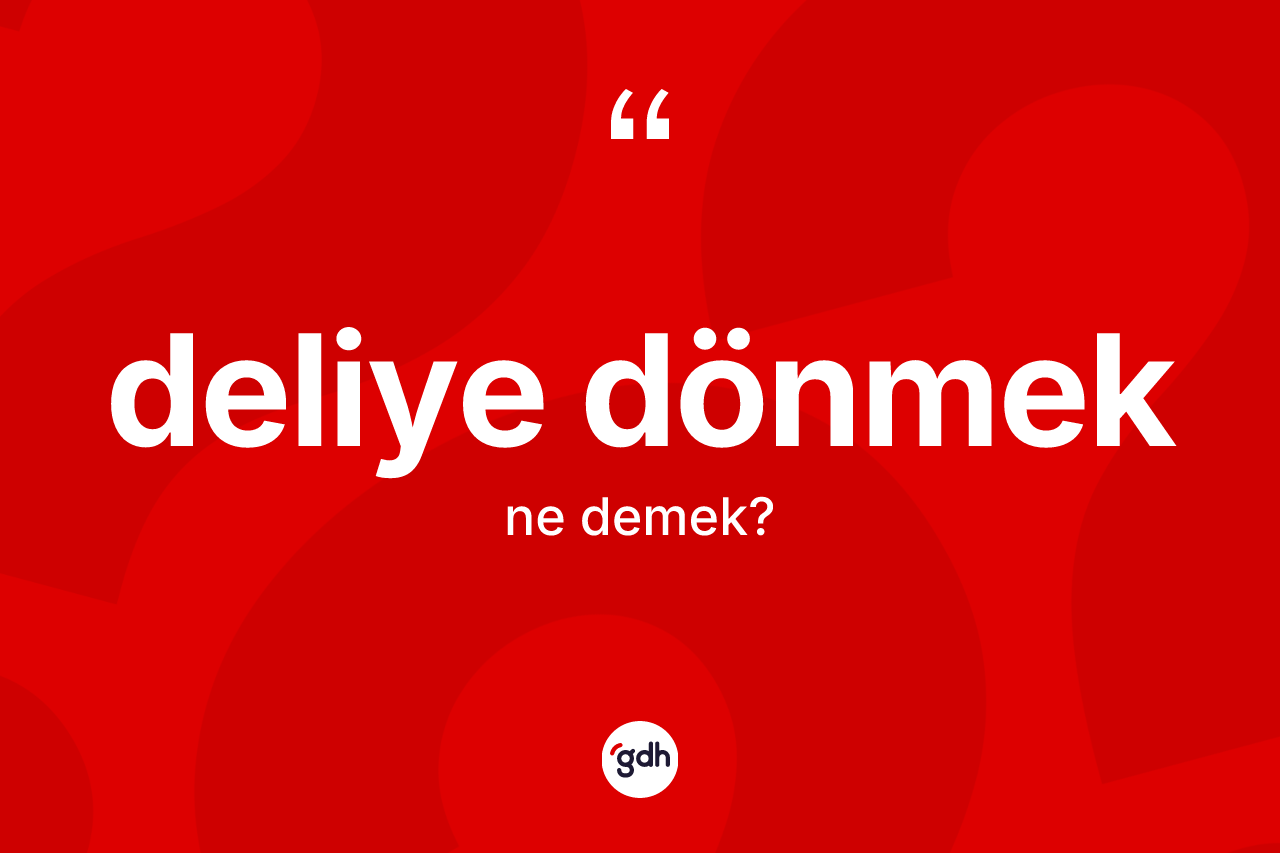 Deliye dönmek sözü nedir?