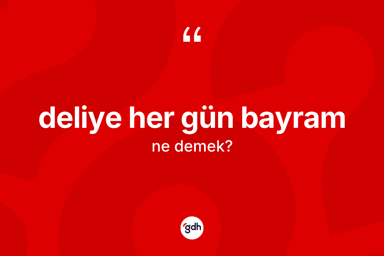 Deliye her gün bayram ifadesinin sözlükteki anlamı nedir?