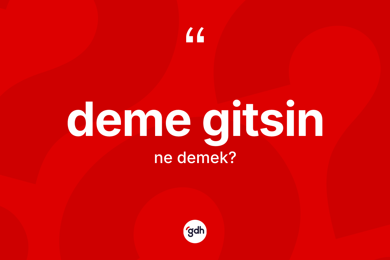 Deme gitsin ifadesinin sözlükteki anlamı nedir?