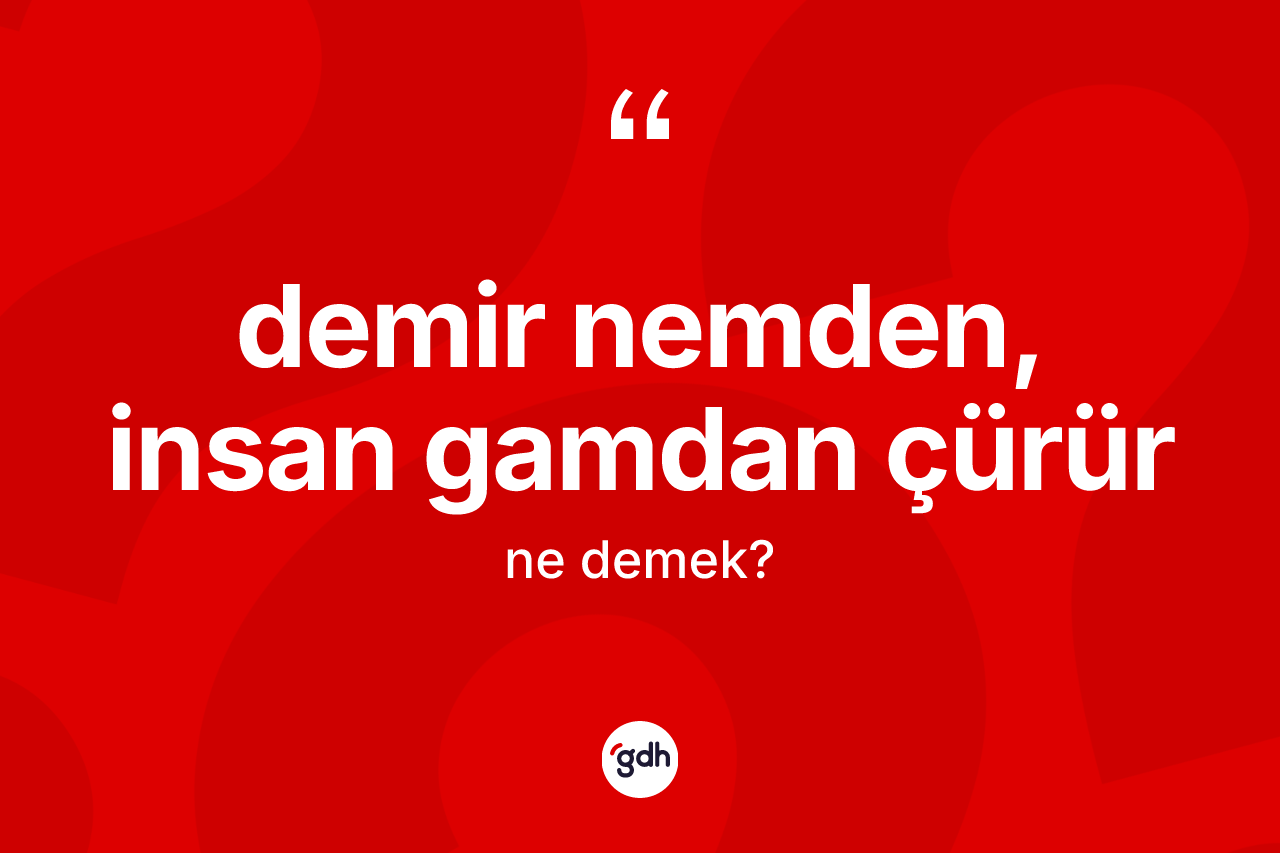 Demir nemden, insan gamdan çürür ne demek?
