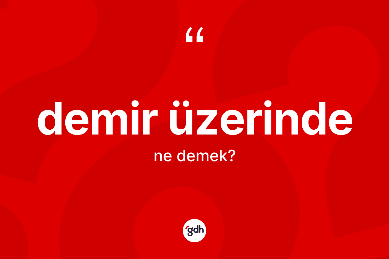 Demir üzerinde ifadesinin sözlükteki anlamı nedir?