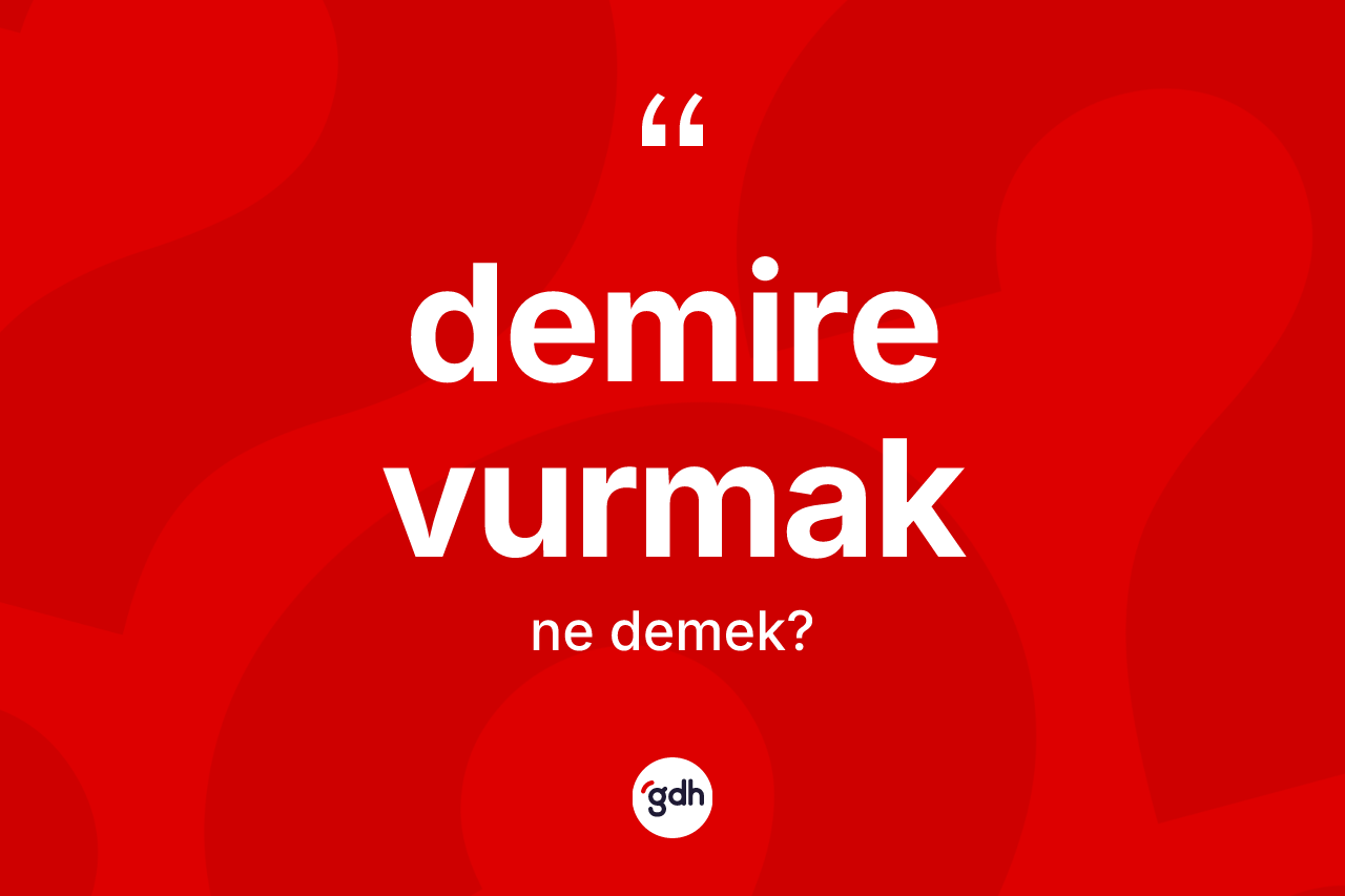 Demire vurmak ifadesinin kısaca anlamı nedir?