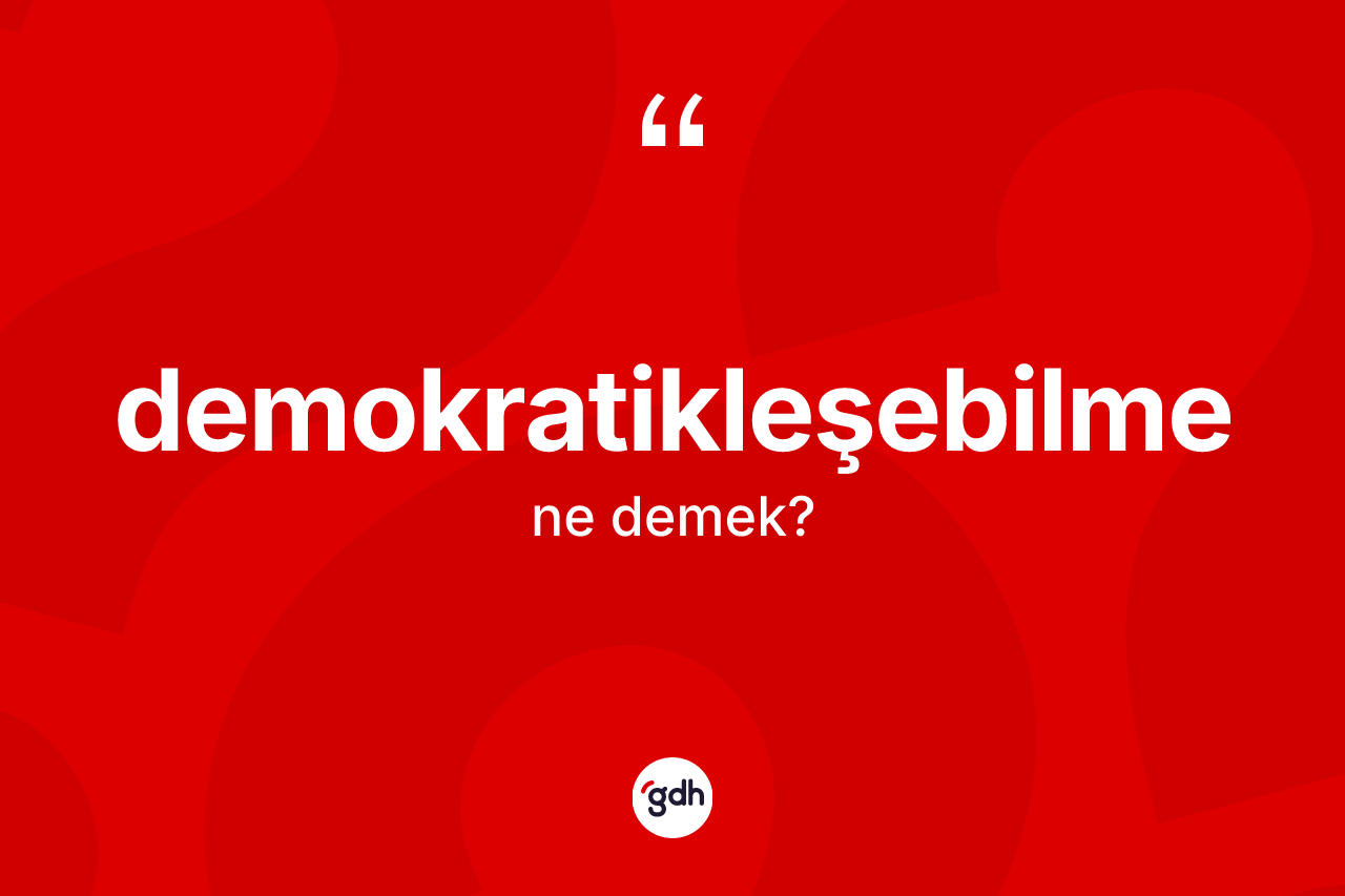 Demokratikleşebilme kelimesinin tanımı nedir? Demokratikleşebilmenin halk arasındaki kullanımı nasıldır?