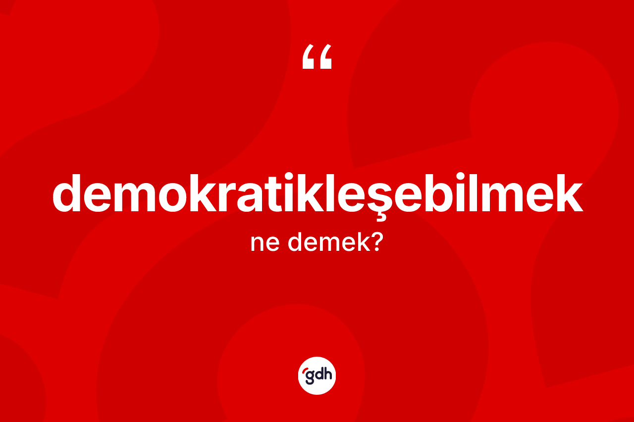 Demokratikleşebilmek ne anlama gelir? Demokratikleşebilmeğin TDK'ya göre anlamı nedir?