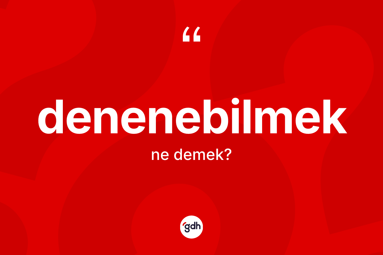 Denenebilmek kelimesi nedir? Denenebilmek kelimesinin TDK anlamı nedir?