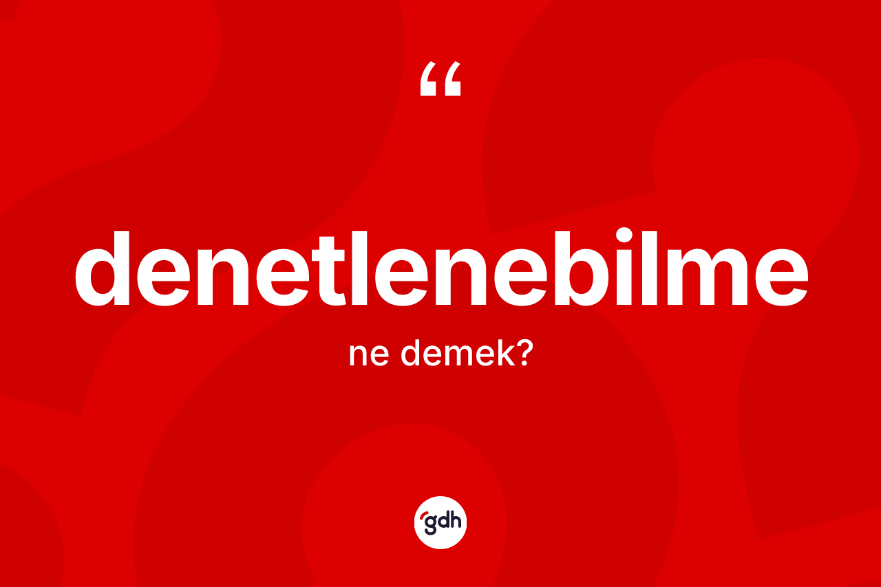 Denetlenebilme ne demek? Denetlenebilmenin TDK'ya göre anlamı nedir?