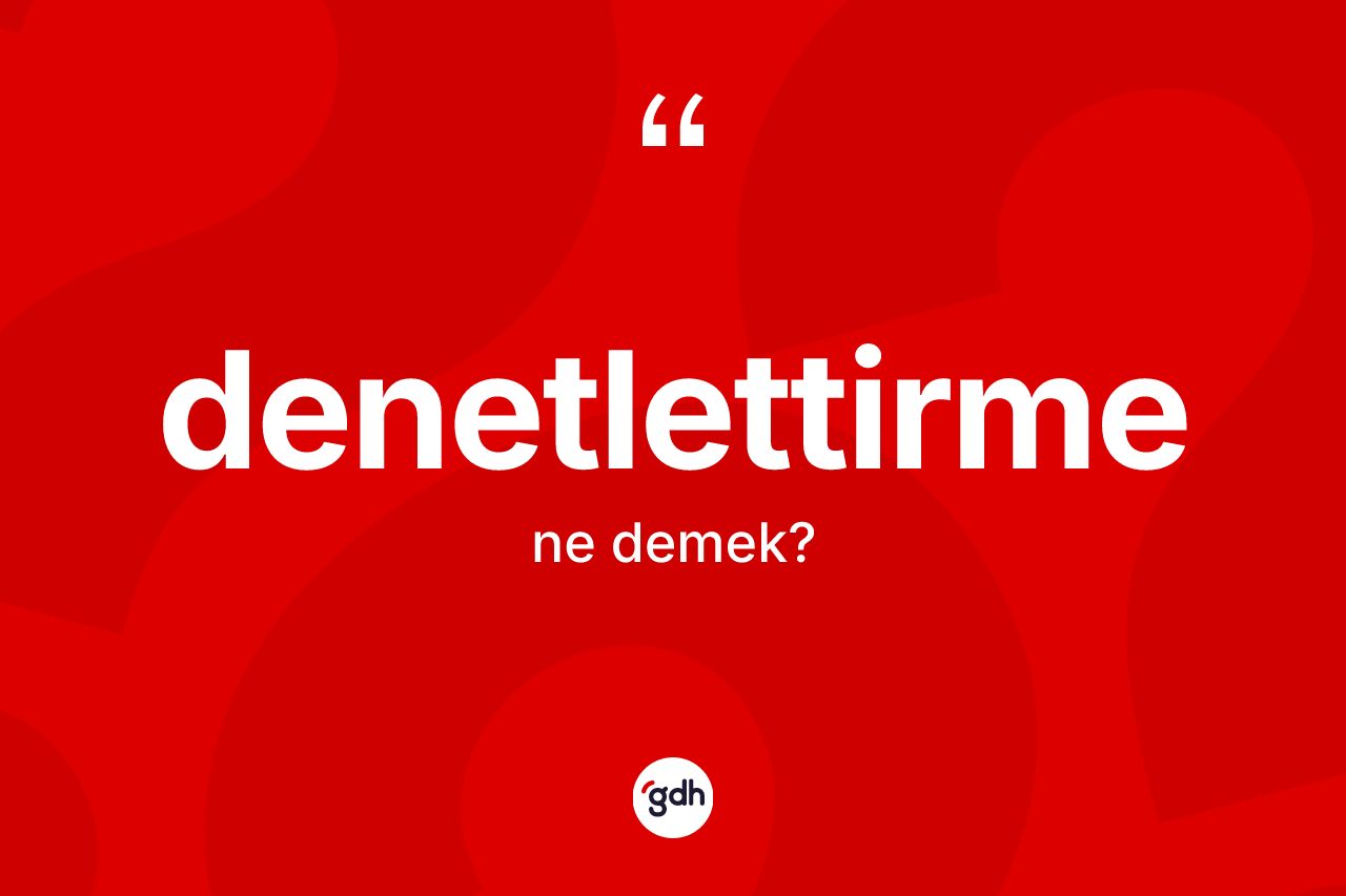 Denetlettirme kelimesi ne demek? Denetlettirmenin TDK'ya göre anlamı nedir?